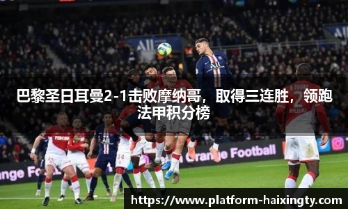 巴黎圣日耳曼2-1击败摩纳哥，取得三连胜，领跑法甲积分榜