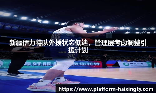 新疆伊力特队外援状态低迷，管理层考虑调整引援计划
