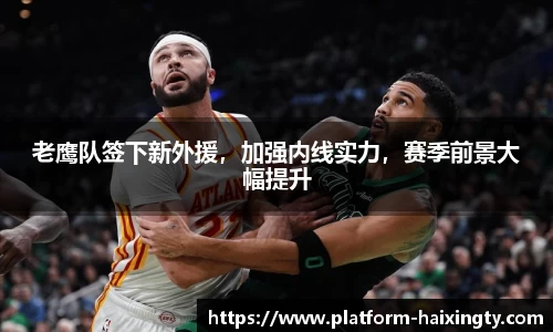 老鹰队签下新外援，加强内线实力，赛季前景大幅提升