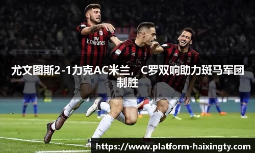 尤文图斯2-1力克AC米兰，C罗双响助力斑马军团制胜