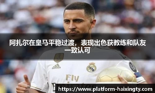 阿扎尔在皇马平稳过渡，表现出色获教练和队友一致认可