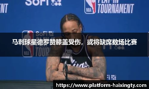 马刺球星德罗赞膝盖受伤，或将缺席数场比赛