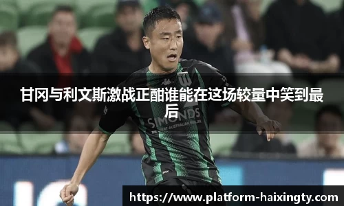 甘冈与利文斯激战正酣谁能在这场较量中笑到最后