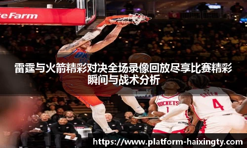 雷霆与火箭精彩对决全场录像回放尽享比赛精彩瞬间与战术分析