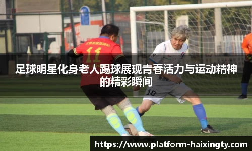 足球明星化身老人踢球展现青春活力与运动精神的精彩瞬间